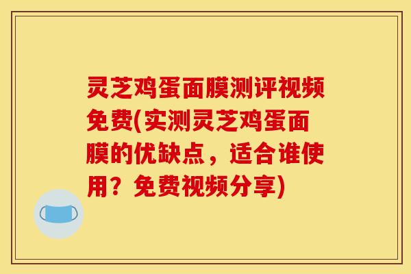 灵芝鸡蛋面膜测评视频免费(实测灵芝鸡蛋面膜的优缺点，适合谁使用？免费视频分享)