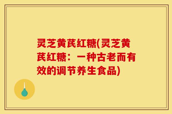 灵芝黄芪红糖(灵芝黄芪红糖：一种古老而有效的调节养生食品)