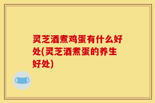 灵芝酒煮鸡蛋有什么好处(灵芝酒煮蛋的养生好处)