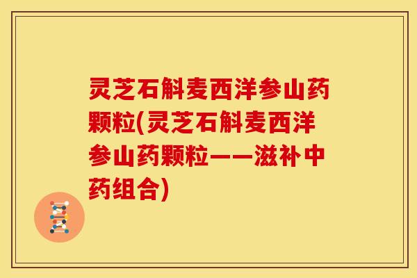 灵芝石斛麦西洋参山药颗粒(灵芝石斛麦西洋参山药颗粒——滋补组合)