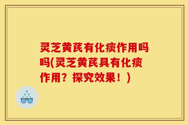 灵芝黄芪有化痰作用吗吗(灵芝黄芪具有化痰作用？探究效果！)