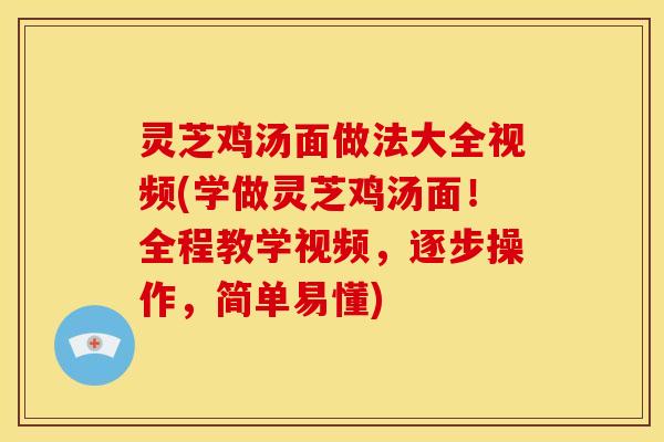 灵芝鸡汤面做法大全视频(学做灵芝鸡汤面！全程教学视频，逐步操作，简单易懂)