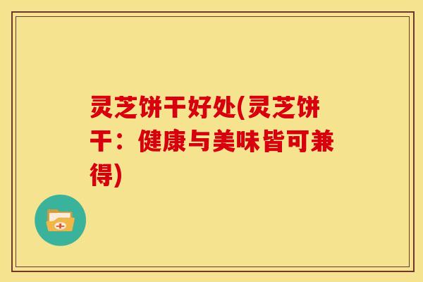 灵芝饼干好处(灵芝饼干：健康与美味皆可兼得)