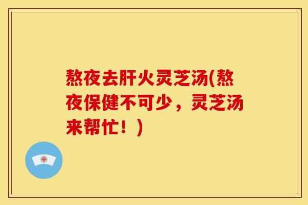 熬夜去火灵芝汤(熬夜保健不可少，灵芝汤来帮忙！)