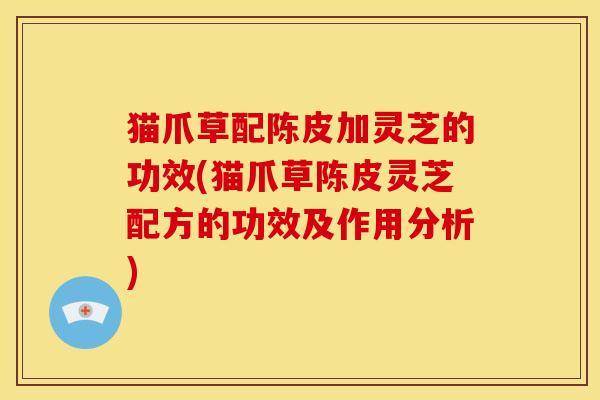 猫爪草配陈皮加灵芝的功效(猫爪草陈皮灵芝配方的功效及作用分析)