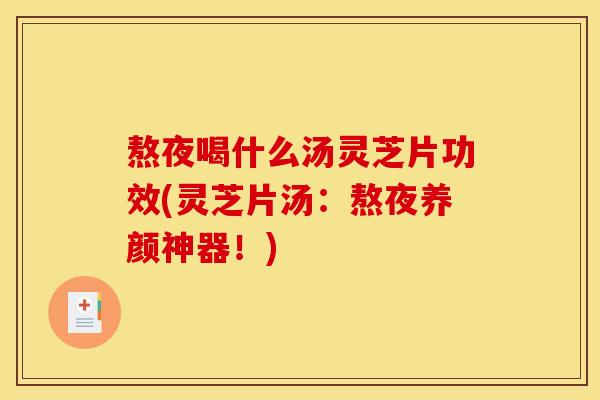 熬夜喝什么汤灵芝片功效(灵芝片汤：熬夜养颜神器！)