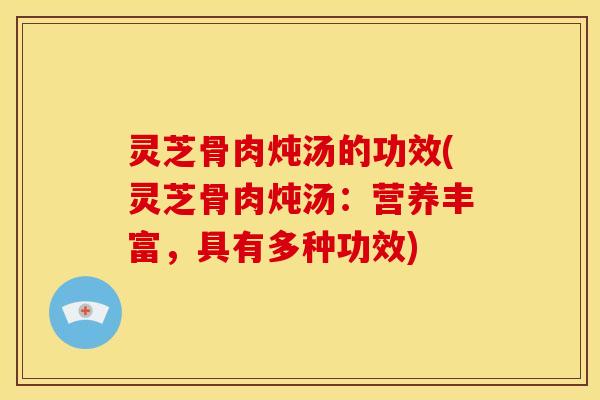 灵芝骨肉炖汤的功效(灵芝骨肉炖汤：营养丰富，具有多种功效)
