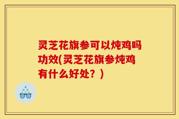 灵芝花旗参可以炖鸡吗功效(灵芝花旗参炖鸡有什么好处？)