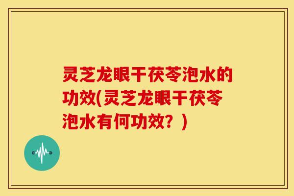 灵芝龙眼干茯苓泡水的功效(灵芝龙眼干茯苓泡水有何功效?) 灵芝龙眼干茯苓泡水的功效(灵芝龙眼干茯苓泡水有何功效?)
