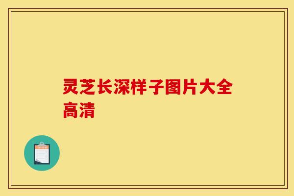 灵芝长深样子图片大全高清 灵芝长深样子图片大全高清