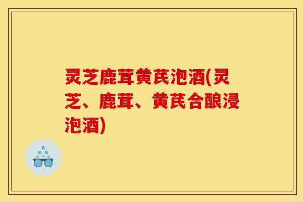 灵芝鹿茸黄芪泡酒(灵芝、鹿茸、黄芪合酿浸泡酒)