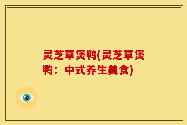 灵芝草煲鸭(灵芝草煲鸭：中式养生美食)