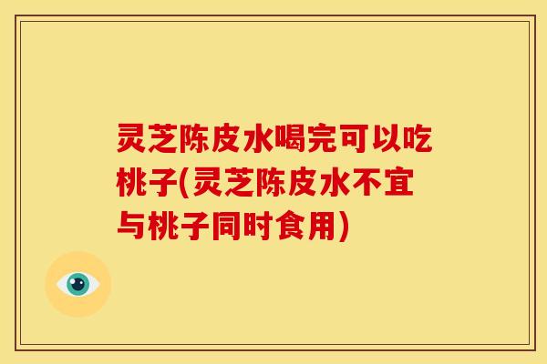 灵芝陈皮水喝完可以吃桃子(灵芝陈皮水不宜与桃子同时食用)