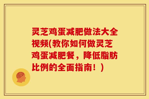 灵芝鸡蛋做法大全视频(教你如何做灵芝鸡蛋餐，降低脂肪比例的全面指南！)