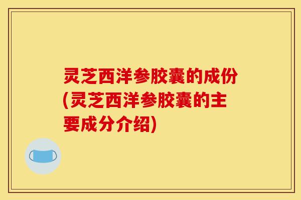灵芝西洋参胶囊的成份(灵芝西洋参胶囊的主要成分介绍) 灵芝西洋参胶囊的成份(灵芝西洋参胶囊的主要成分介绍)