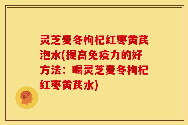 灵芝麦冬枸杞红枣黄芪泡水(提高免疫力的好方法：喝灵芝麦冬枸杞红枣黄芪水)