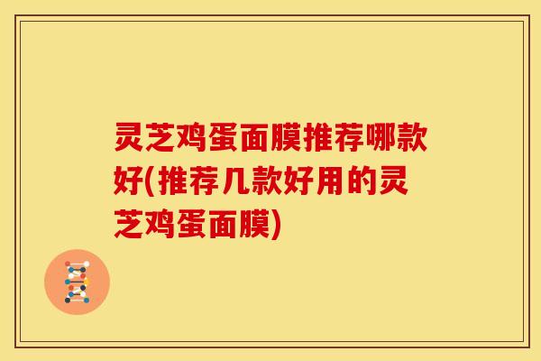 灵芝鸡蛋面膜推荐哪款好(推荐几款好用的灵芝鸡蛋面膜)