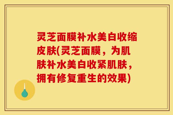 灵芝面膜补水美白收缩(灵芝面膜，为补水美白收紧，拥有修复重生的效果)