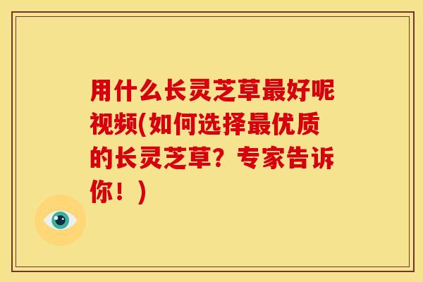 用什么长灵芝草好呢视频(如何选择优质的长灵芝草？专家告诉你！)