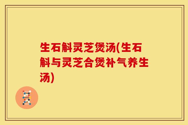生石斛灵芝煲汤(生石斛与灵芝合煲养生汤)