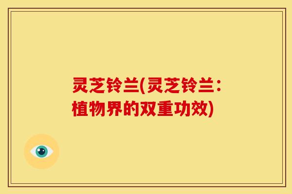 灵芝铃兰(灵芝铃兰:植物界的双重功效) 灵芝铃兰(灵芝铃兰:植物界的双重功效)