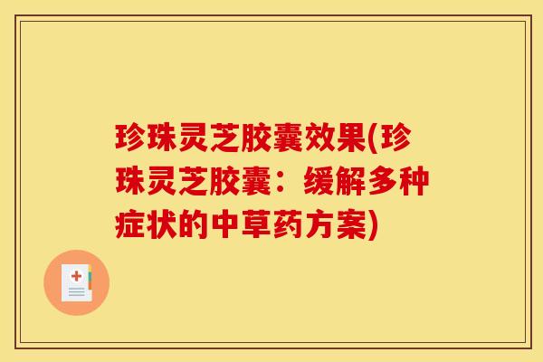 珍珠灵芝胶囊效果(珍珠灵芝胶囊：缓解多种症状的中草药方案)