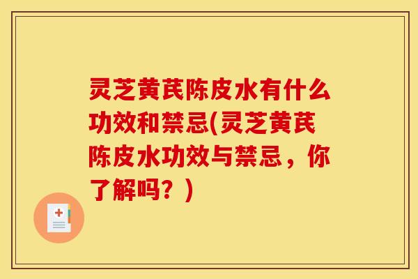 灵芝黄芪陈皮水有什么功效和禁忌(灵芝黄芪陈皮水功效与禁忌，你了解吗？)