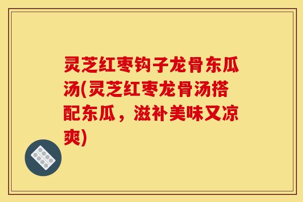 灵芝红枣钩子龙骨东瓜汤(灵芝红枣龙骨汤搭配东瓜，滋补美味又凉爽)