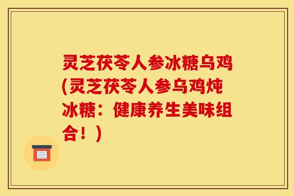 灵芝茯苓人参冰糖乌鸡(灵芝茯苓人参乌鸡炖冰糖：健康养生美味组合！)