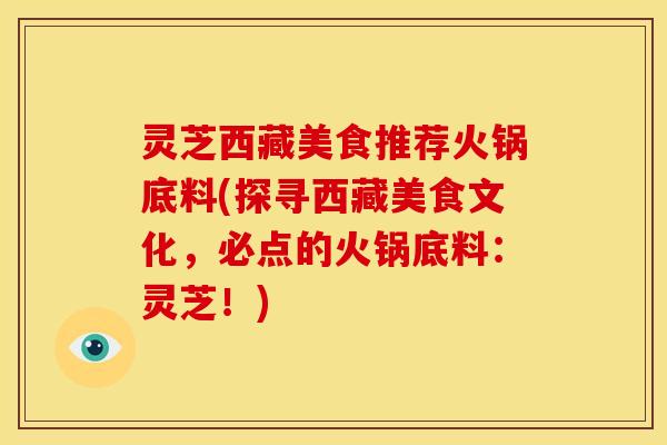 灵芝西藏美食推荐火锅底料(探寻西藏美食文化，必点的火锅底料：灵芝！)