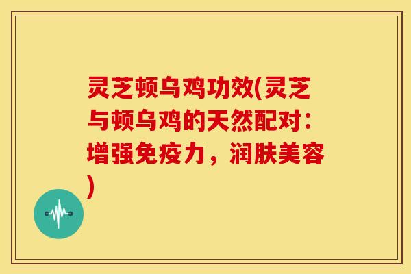 灵芝顿乌鸡功效(灵芝与顿乌鸡的天然配对：增强免疫力，润肤美容)
