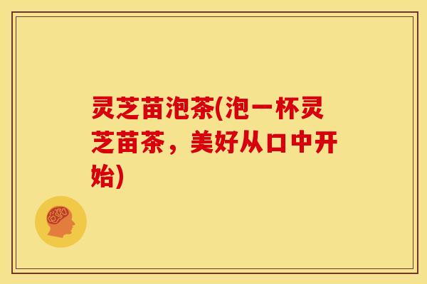 灵芝苗泡茶(泡一杯灵芝苗茶，美好从口中开始)