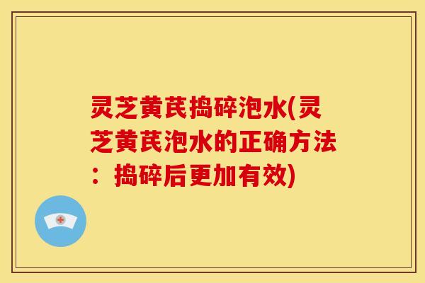 灵芝黄芪捣碎泡水(灵芝黄芪泡水的正确方法:捣碎后更加有效) 灵芝黄芪捣碎泡水(灵芝黄芪泡水的正确方法:捣碎后更加有效)