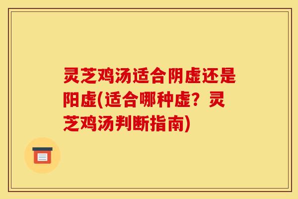 灵芝鸡汤适合阴虚还是阳虚(适合哪种虚？灵芝鸡汤判断指南)