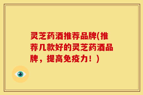 灵芝药酒推荐品牌(推荐几款好的灵芝药酒品牌，提高免疫力！)