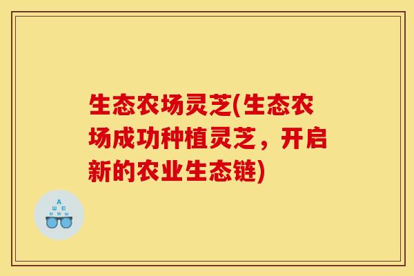 生态农场灵芝(生态农场成功种植灵芝，开启新的农业生态链)