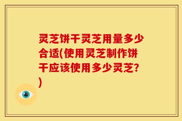灵芝饼干灵芝用量多少合适(使用灵芝制作饼干应该使用多少灵芝？)