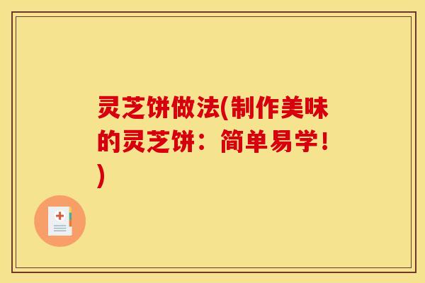 灵芝饼做法(制作美味的灵芝饼：简单易学！)
