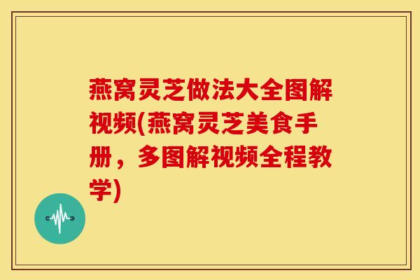 燕窝灵芝做法大全图解视频(燕窝灵芝美食手册，多图解视频全程教学)