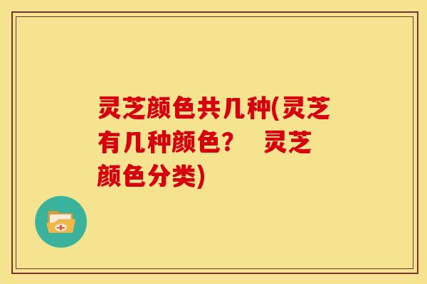 灵芝颜色共几种(灵芝有几种颜色？  灵芝颜色分类)
