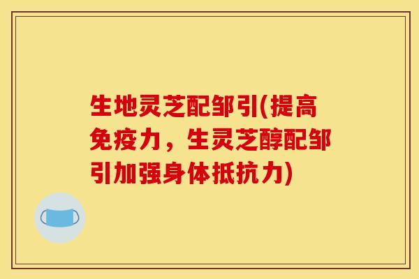 生地灵芝配邹引(提高免疫力,生灵芝醇配邹引加强身体抵抗力) 生地灵芝配邹引(提高免疫力,生灵芝醇配邹引加强身体抵抗力)