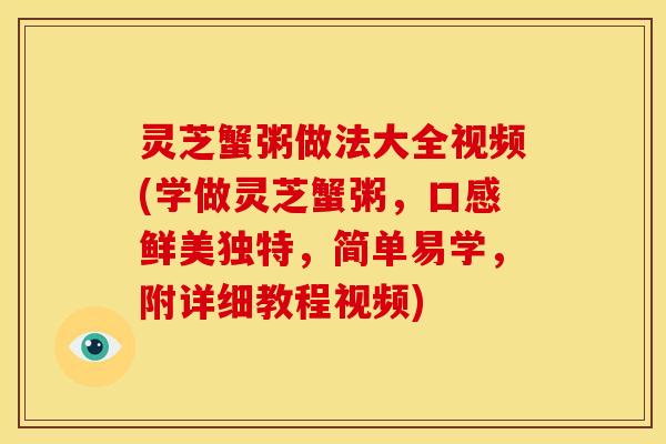 灵芝蟹粥做法大全视频(学做灵芝蟹粥，口感鲜美独特，简单易学，附详细教程视频)
