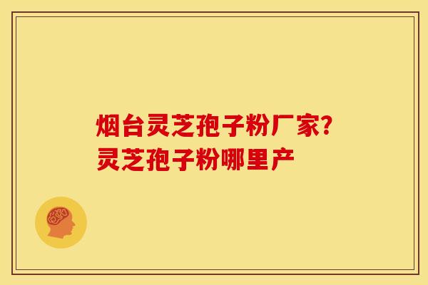 烟台灵芝孢子粉厂家？灵芝孢子粉哪里产