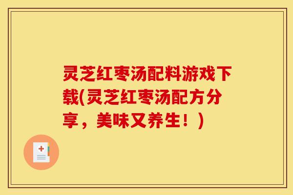 灵芝红枣汤配料游戏下载(灵芝红枣汤配方分享，美味又养生！)