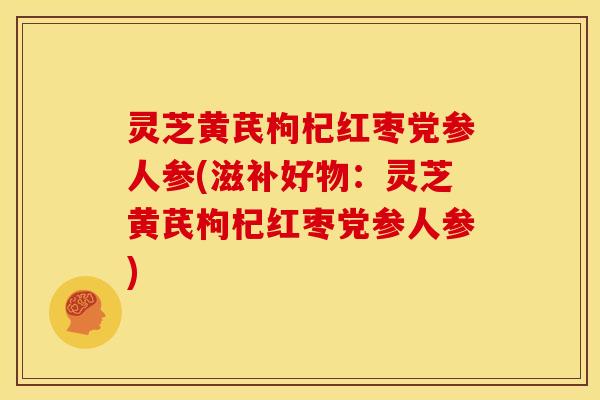 灵芝黄芪枸杞红枣党参人参(滋补好物：灵芝黄芪枸杞红枣党参人参)