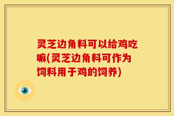 灵芝边角料可以给鸡吃嘛(灵芝边角料可作为饲料用于鸡的饲养) 灵芝边角料可以给鸡吃嘛(灵芝边角料可作为饲料用于鸡的饲养)