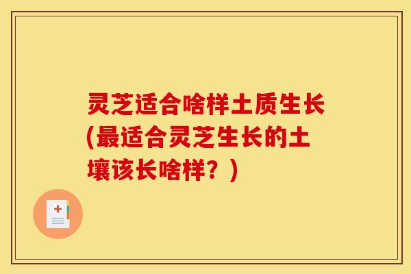 灵芝适合啥样土质生长(适合灵芝生长的土壤该长啥样？)