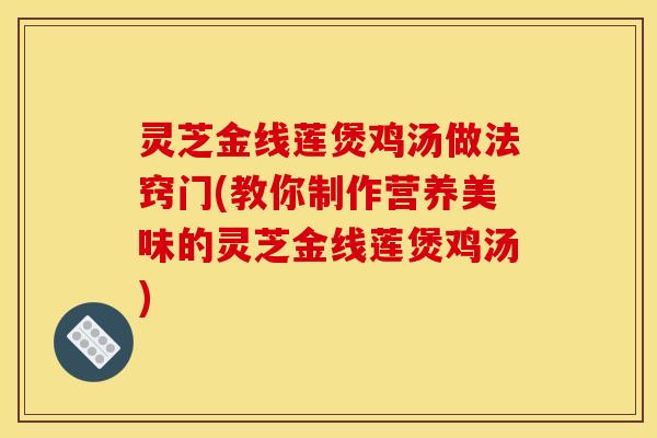 灵芝金线莲煲鸡汤做法窍门(教你制作营养美味的灵芝金线莲煲鸡汤)