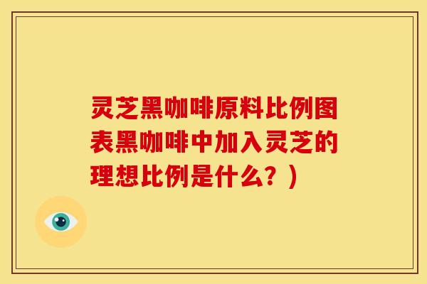 灵芝黑咖啡原料比例图表黑咖啡中加入灵芝的理想比例是什么？)