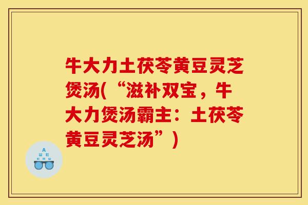 牛大力土茯苓黄豆灵芝煲汤(“滋补双宝，牛大力煲汤霸主：土茯苓黄豆灵芝汤”)